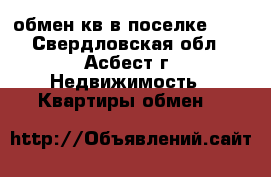 обмен кв в поселке 101 - Свердловская обл., Асбест г. Недвижимость » Квартиры обмен   